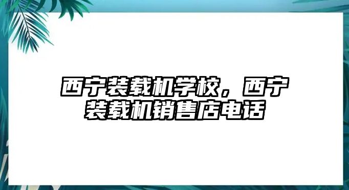 西寧裝載機學校，西寧裝載機銷售店電話