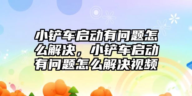 小鏟車啟動有問題怎么解決，小鏟車啟動有問題怎么解決視頻