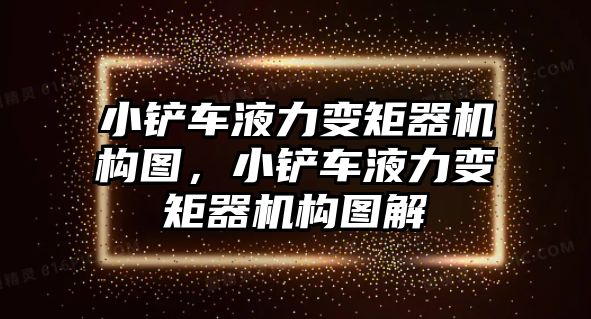 小鏟車液力變矩器機構圖，小鏟車液力變矩器機構圖解