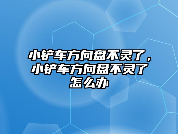 小鏟車方向盤不靈了，小鏟車方向盤不靈了怎么辦