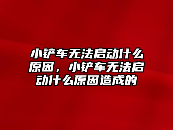 小鏟車無法啟動什么原因，小鏟車無法啟動什么原因造成的