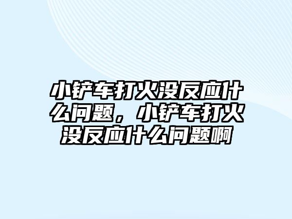 小鏟車打火沒反應(yīng)什么問題，小鏟車打火沒反應(yīng)什么問題啊