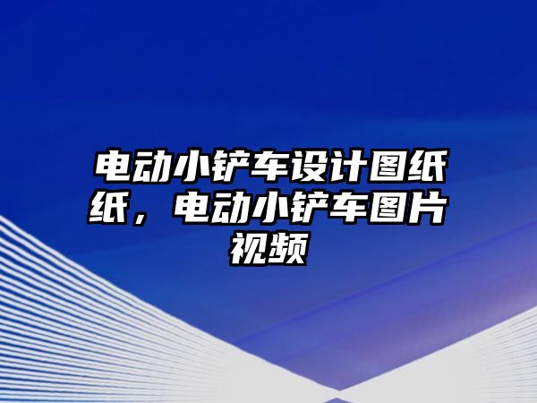 電動小鏟車設計圖紙紙，電動小鏟車圖片視頻