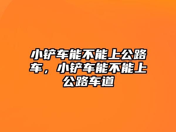 小鏟車能不能上公路車，小鏟車能不能上公路車道