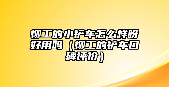 柳工的小鏟車怎么樣呀好用嗎（柳工的鏟車口碑評價）