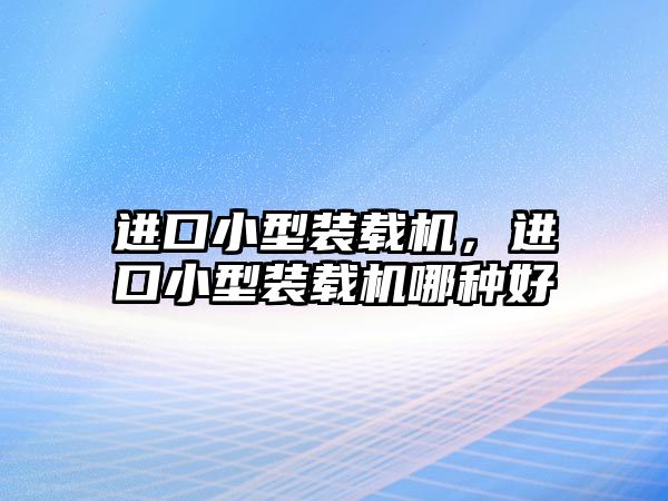 進口小型裝載機，進口小型裝載機哪種好