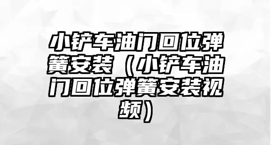 小鏟車油門回位彈簧安裝（小鏟車油門回位彈簧安裝視頻）