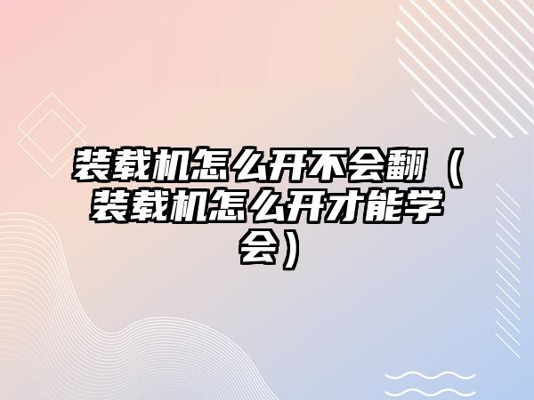 裝載機怎么開不會翻（裝載機怎么開才能學會）