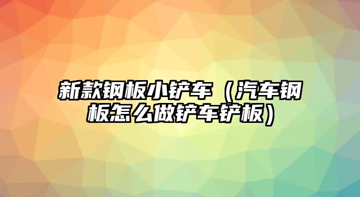 新款鋼板小鏟車（汽車鋼板怎么做鏟車鏟板）