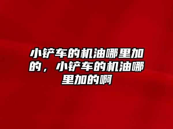 小鏟車的機油哪里加的，小鏟車的機油哪里加的啊