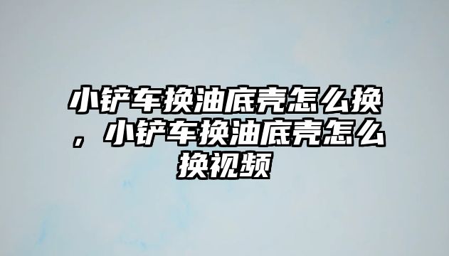 小鏟車換油底殼怎么換，小鏟車換油底殼怎么換視頻