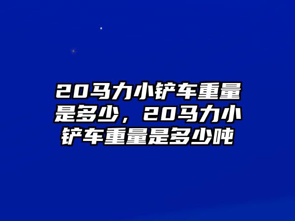 20馬力小鏟車重量是多少，20馬力小鏟車重量是多少噸