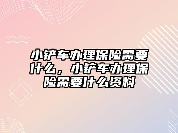 小鏟車辦理保險需要什么，小鏟車辦理保險需要什么資料