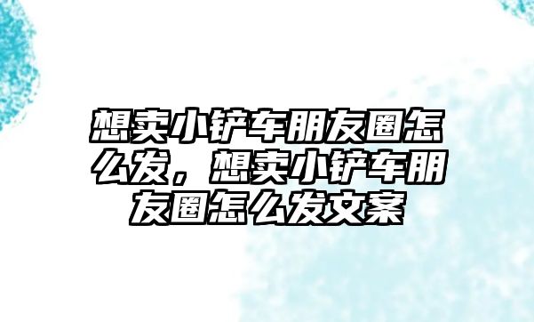 想賣小鏟車朋友圈怎么發，想賣小鏟車朋友圈怎么發文案