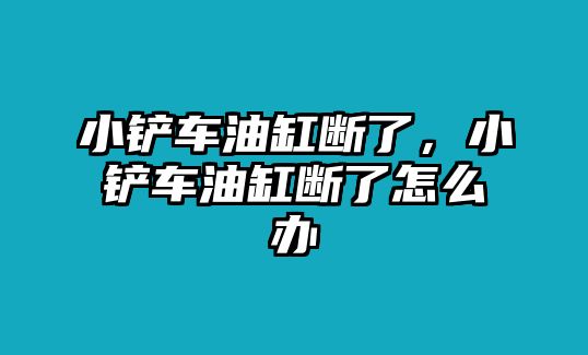 小鏟車油缸斷了，小鏟車油缸斷了怎么辦