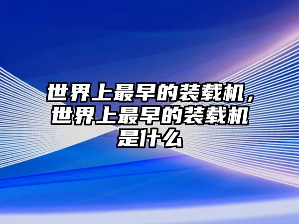 世界上最早的裝載機，世界上最早的裝載機是什么