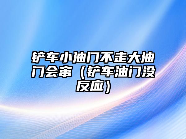 鏟車小油門不走大油門會竄（鏟車油門沒反應）