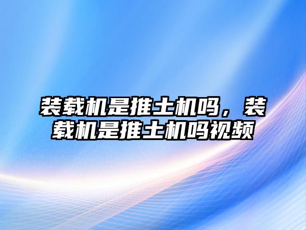 裝載機(jī)是推土機(jī)嗎，裝載機(jī)是推土機(jī)嗎視頻