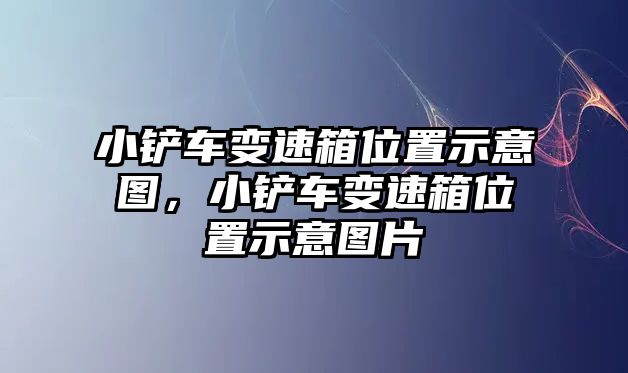 小鏟車變速箱位置示意圖，小鏟車變速箱位置示意圖片