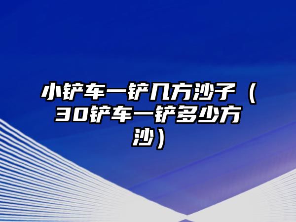 小鏟車一鏟幾方沙子（30鏟車一鏟多少方沙）