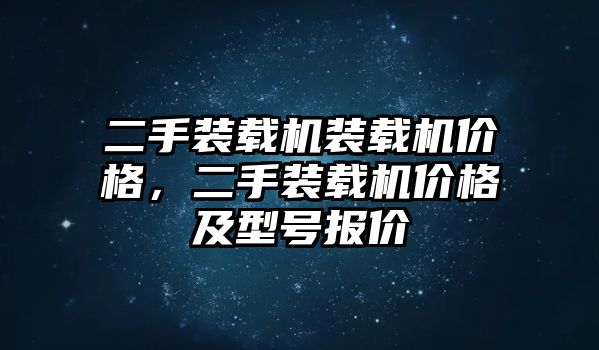 二手裝載機裝載機價格，二手裝載機價格及型號報價