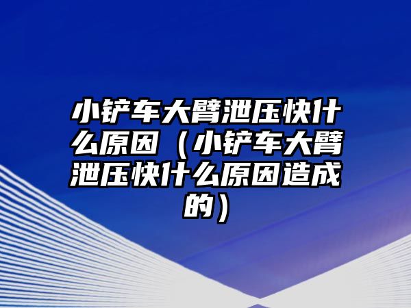 小鏟車大臂泄壓快什么原因（小鏟車大臂泄壓快什么原因造成的）