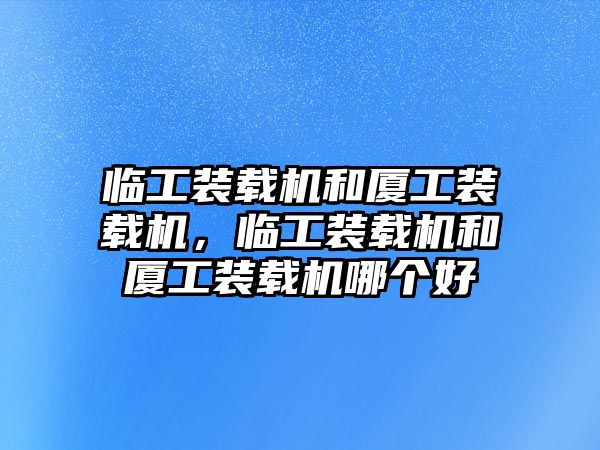 臨工裝載機(jī)和廈工裝載機(jī)，臨工裝載機(jī)和廈工裝載機(jī)哪個(gè)好