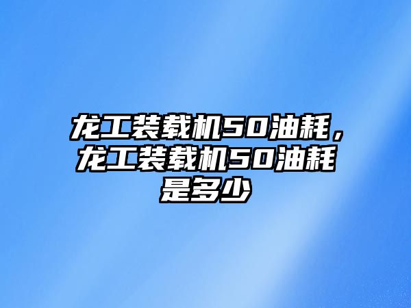 龍工裝載機(jī)50油耗，龍工裝載機(jī)50油耗是多少