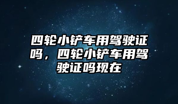 四輪小鏟車用駕駛證嗎，四輪小鏟車用駕駛證嗎現在