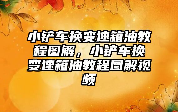 小鏟車換變速箱油教程圖解，小鏟車換變速箱油教程圖解視頻