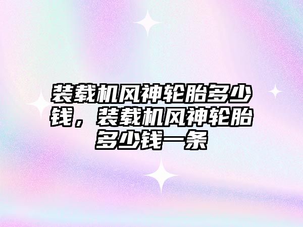 裝載機風神輪胎多少錢，裝載機風神輪胎多少錢一條