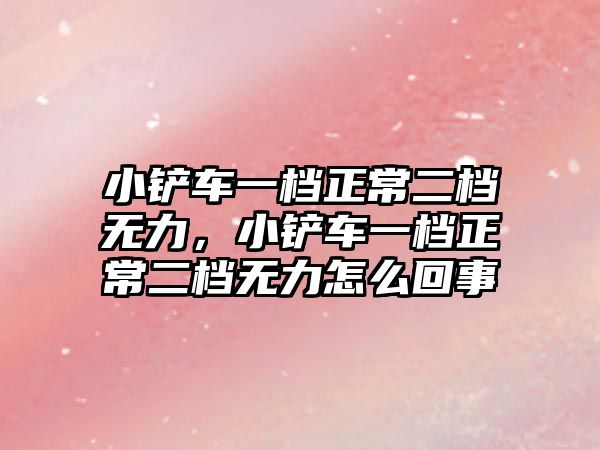 小鏟車一檔正常二檔無力，小鏟車一檔正常二檔無力怎么回事