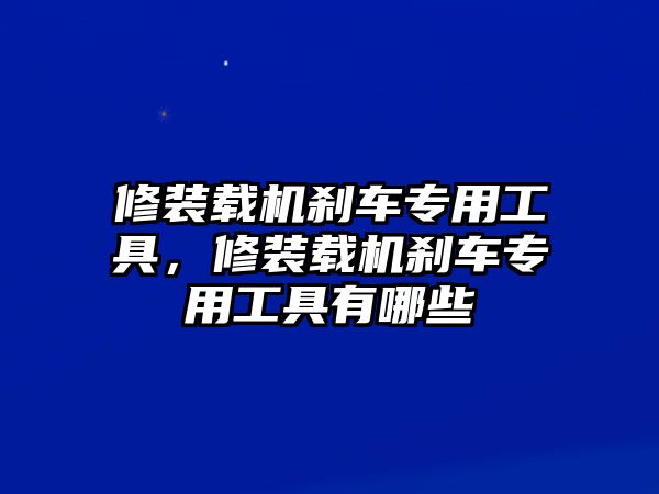 修裝載機剎車專用工具，修裝載機剎車專用工具有哪些