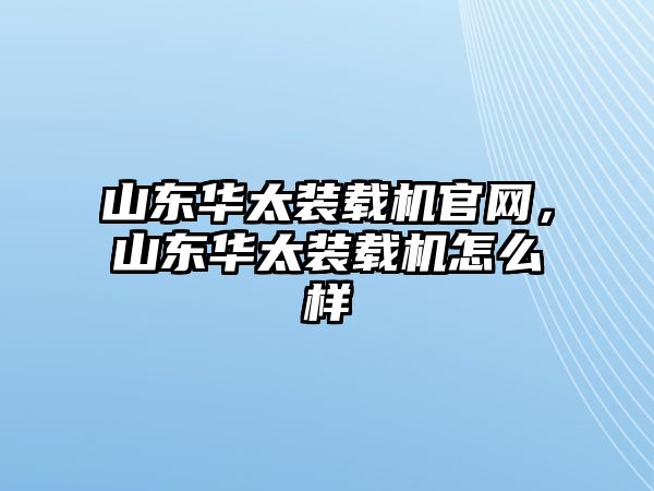 山東華太裝載機官網，山東華太裝載機怎么樣