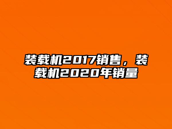 裝載機2017銷售，裝載機2020年銷量