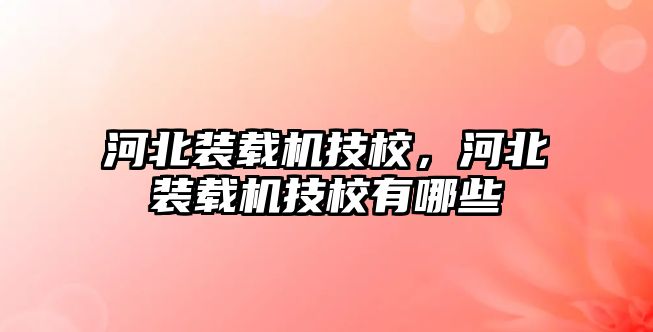 河北裝載機技校，河北裝載機技校有哪些