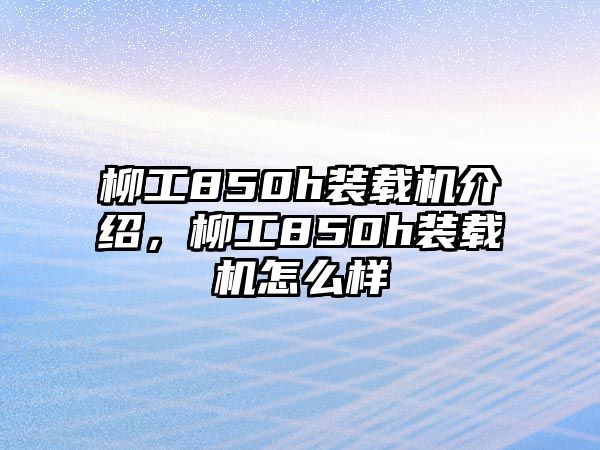 柳工850h裝載機介紹，柳工850h裝載機怎么樣