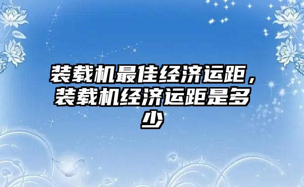 裝載機最佳經(jīng)濟運距，裝載機經(jīng)濟運距是多少