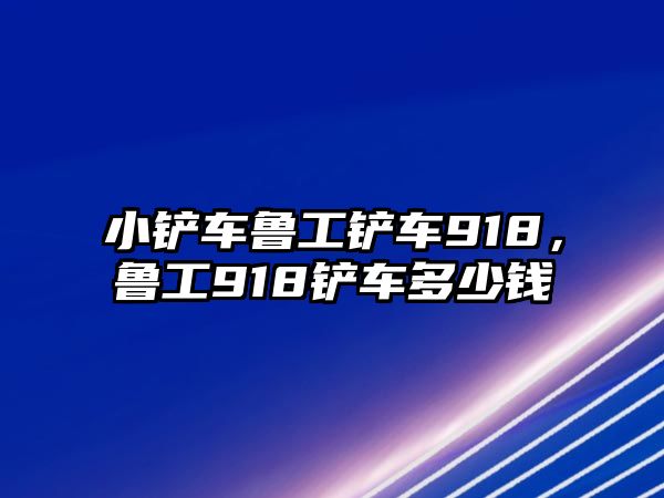 小鏟車魯工鏟車918，魯工918鏟車多少錢