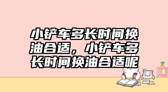 小鏟車多長(zhǎng)時(shí)間換油合適，小鏟車多長(zhǎng)時(shí)間換油合適呢