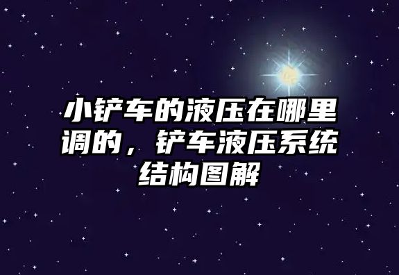 小鏟車的液壓在哪里調的，鏟車液壓系統結構圖解