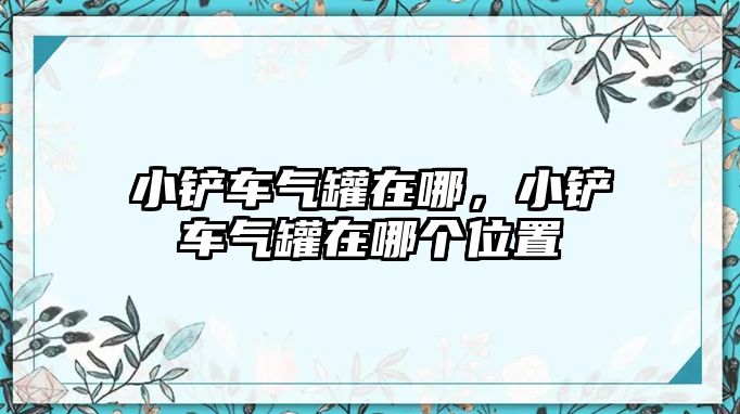 小鏟車氣罐在哪，小鏟車氣罐在哪個(gè)位置