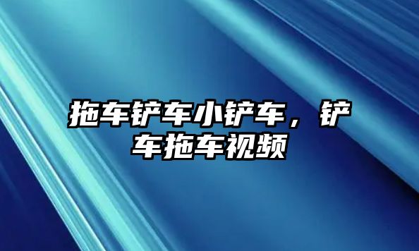 拖車鏟車小鏟車，鏟車拖車視頻