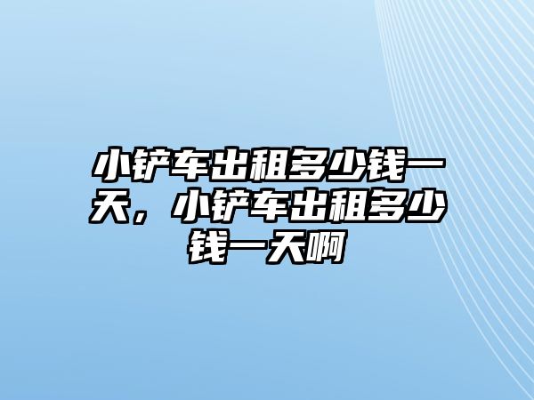 小鏟車出租多少錢一天，小鏟車出租多少錢一天啊