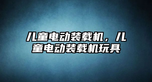 兒童電動裝載機，兒童電動裝載機玩具