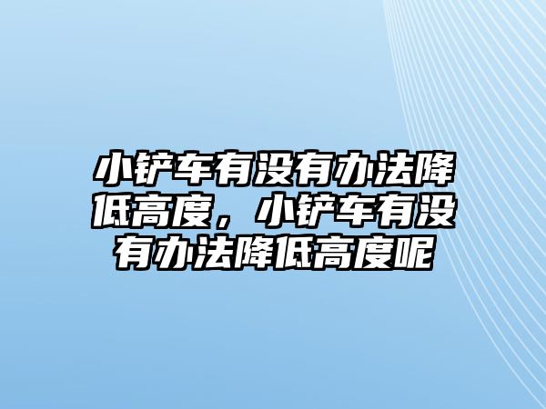 小鏟車有沒有辦法降低高度，小鏟車有沒有辦法降低高度呢