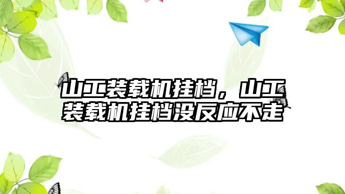 山工裝載機掛檔，山工裝載機掛檔沒反應不走