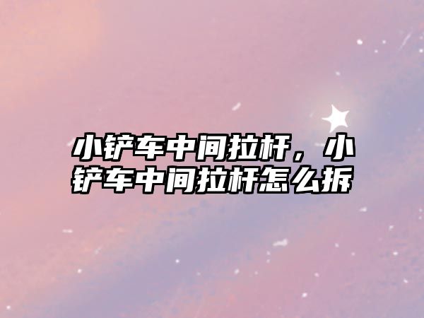 小鏟車中間拉桿，小鏟車中間拉桿怎么拆