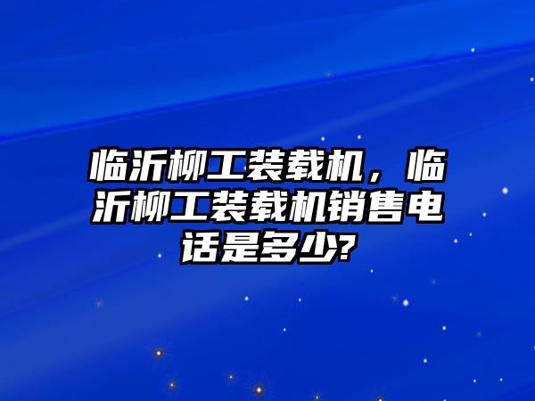 臨沂柳工裝載機，臨沂柳工裝載機銷售電話是多少?