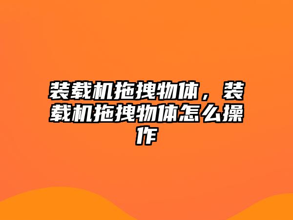 裝載機拖拽物體，裝載機拖拽物體怎么操作